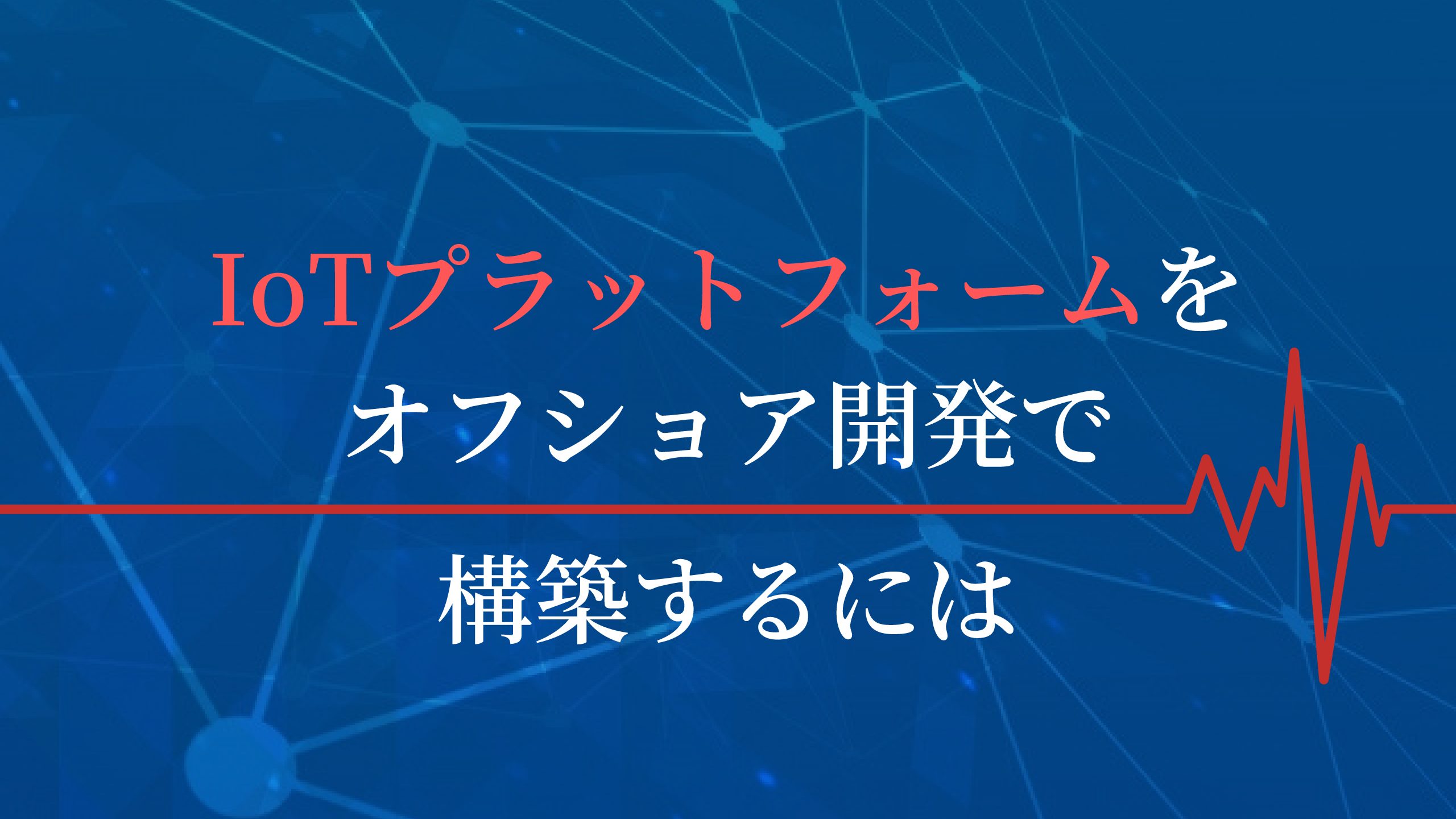 オフショアで、IoTプラットフォームを開発するメリットを解説！