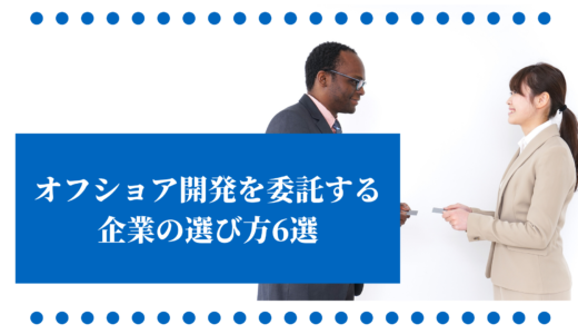 絶対に知っておくべき！オフショア開発を委託する企業の選び方6選