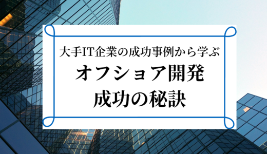 大手IT企業のオフショア開発事例から学ぶ！オフショア開発成功の秘訣