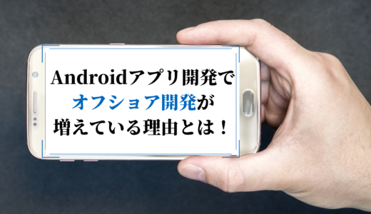 Androidアプリ開発でオフショアが増えている理由｜おすすめの委託先も紹介