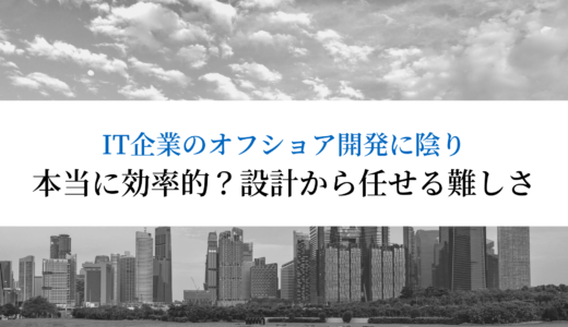 【赤字？悪品質？】開発設計から任せるオフショア開発が難しいワケ。