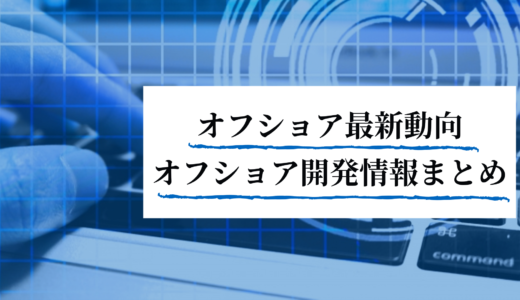 オフショア最新動向｜企業が知っておくべきオフショア開発情報まとめ