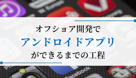 オフショア開発でアンドロイドアプリができるまでの工程