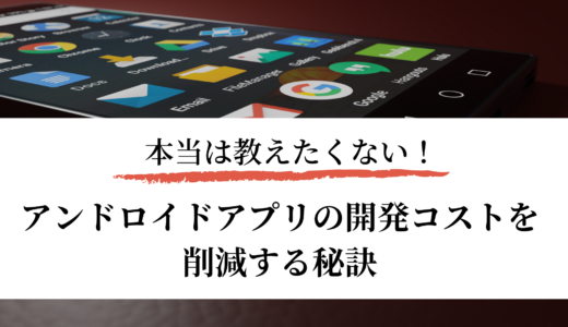 本当は教えたくない！アンドロイドアプリの開発コストを削減する秘訣